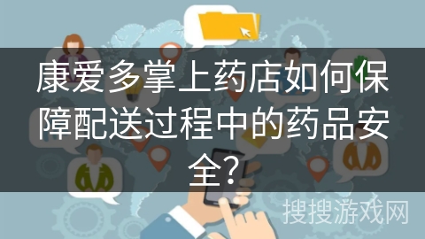 康爱多掌上药店如何保障配送过程中的药品安全？