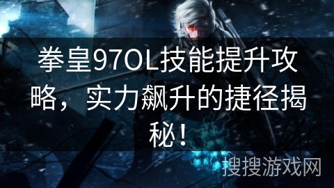 拳皇97OL技能提升攻略，实力飙升的捷径揭秘！