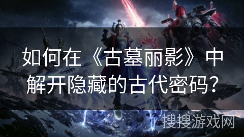 如何在《古墓丽影》中解开隐藏的古代密码？