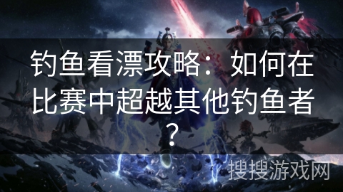 钓鱼看漂攻略：如何在比赛中超越其他钓鱼者？