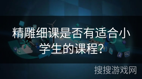 精雕细课是否有适合小学生的课程？