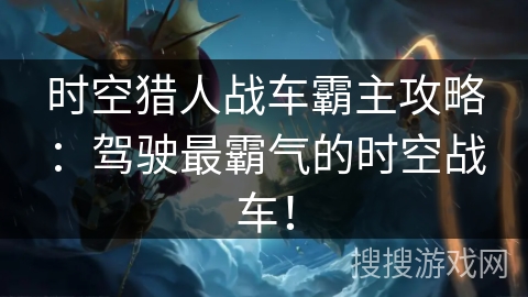 时空猎人战车霸主攻略：驾驶最霸气的时空战车！