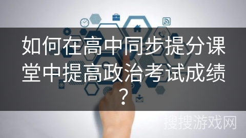 如何在高中同步提分课堂中提高政治考试成绩？