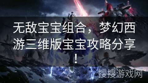 无敌宝宝组合，梦幻西游三维版宝宝攻略分享！