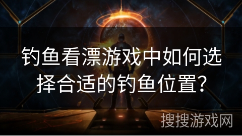 钓鱼看漂游戏中如何选择合适的钓鱼位置？