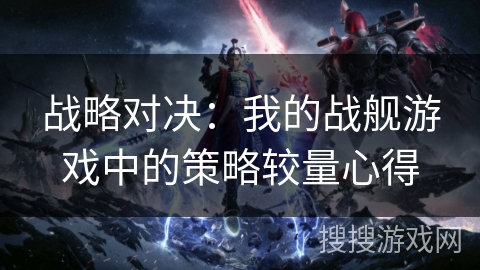 战略对决：我的战舰游戏中的策略较量心得