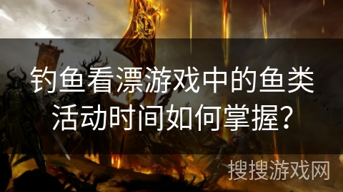钓鱼看漂游戏中的鱼类活动时间如何掌握？