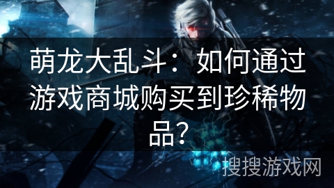 萌龙大乱斗：如何通过游戏商城购买到珍稀物品？