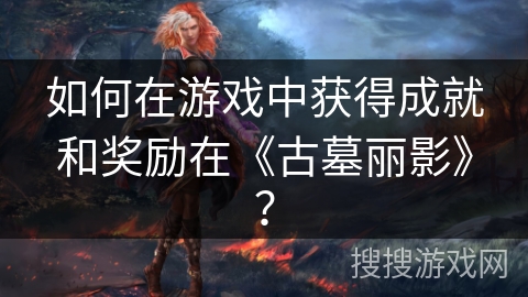 如何在游戏中获得成就和奖励在《古墓丽影》？
