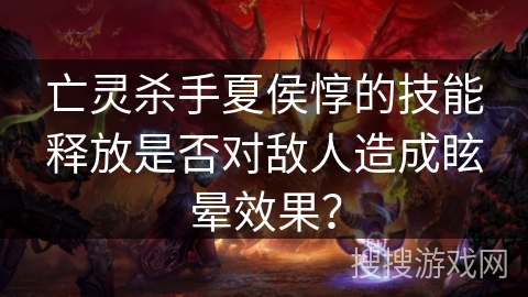 亡灵杀手夏侯惇的技能释放是否对敌人造成眩晕效果？