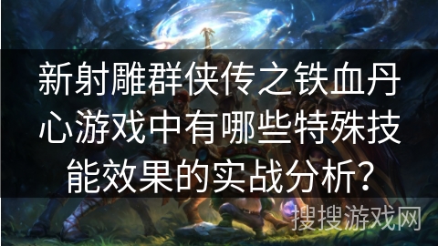 新射雕群侠传之铁血丹心游戏中有哪些特殊技能效果的实战分析？