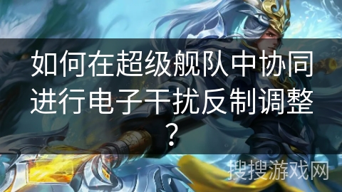 如何在超级舰队中协同进行电子干扰反制调整？