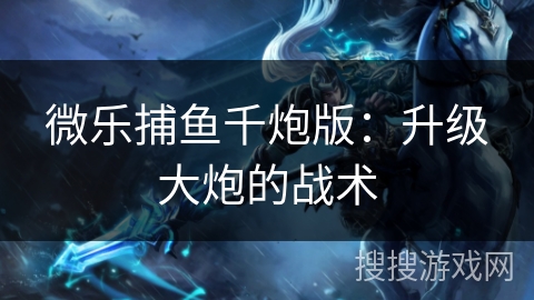 微乐捕鱼千炮版：升级大炮的战术