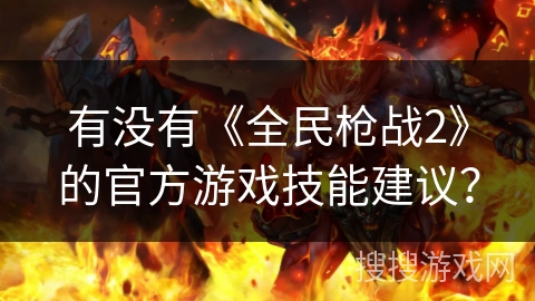 有没有《全民枪战2》的官方游戏技能建议？