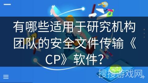 有哪些适用于研究机构团队的安全文件传输《CP》软件？