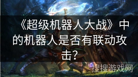 《超级机器人大战》中的机器人是否有联动攻击？