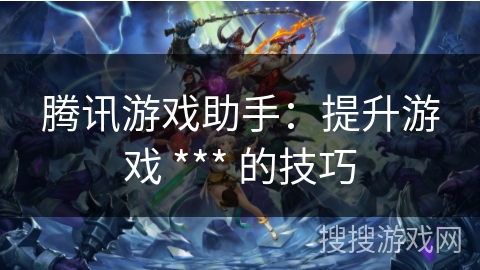 腾讯游戏助手：提升游戏 *** 的技巧