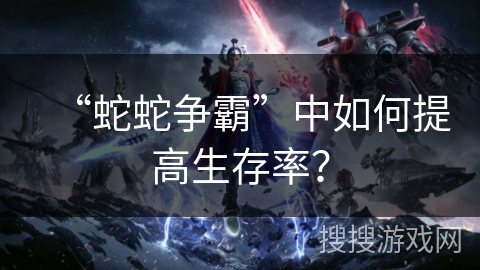 “蛇蛇争霸”中如何提高生存率？