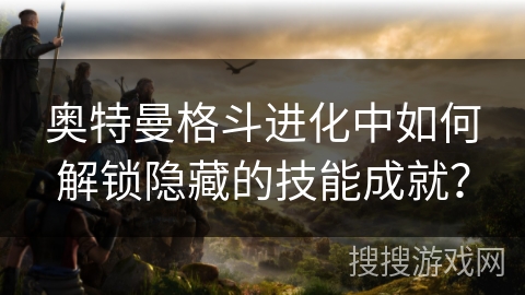 奥特曼格斗进化中如何解锁隐藏的技能成就？
