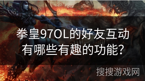 拳皇97OL的好友互动有哪些有趣的功能？