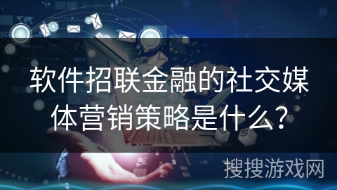 软件招联金融的社交媒体营销策略是什么？