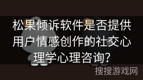 松果倾诉软件是否提供用户情感创作的社交心理学心理咨询？