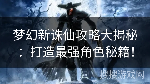 梦幻新诛仙攻略大揭秘：打造最强角色秘籍！