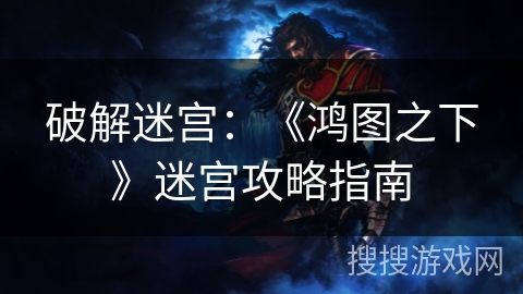 破解迷宫：《鸿图之下》迷宫攻略指南