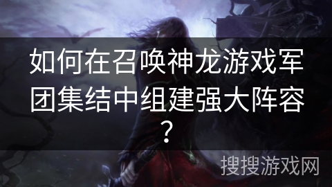 如何在召唤神龙游戏军团集结中组建强大阵容？