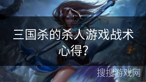 三国杀的杀人游戏战术心得？