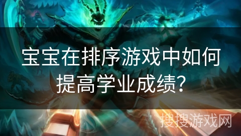 宝宝在排序游戏中如何提高学业成绩？