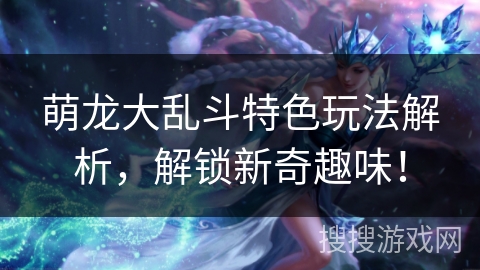 萌龙大乱斗特色玩法解析，解锁新奇趣味！