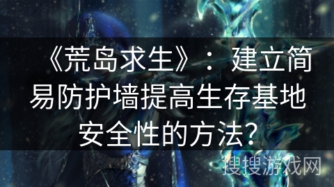 《荒岛求生》：建立简易防护墙提高生存基地安全性的方法？