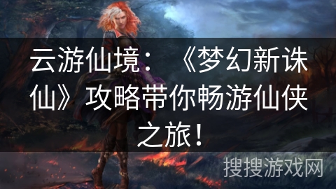 云游仙境：《梦幻新诛仙》攻略带你畅游仙侠之旅！