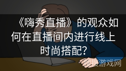 《嗨秀直播》的观众如何在直播间内进行线上时尚搭配？