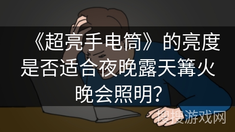《超亮手电筒》的亮度是否适合夜晚露天篝火晚会照明？