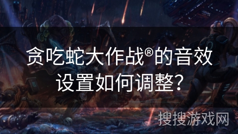 贪吃蛇大作战®的音效设置如何调整？