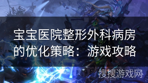 宝宝医院整形外科病房的优化策略：游戏攻略