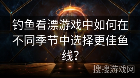 钓鱼看漂游戏中如何在不同季节中选择更佳鱼线？
