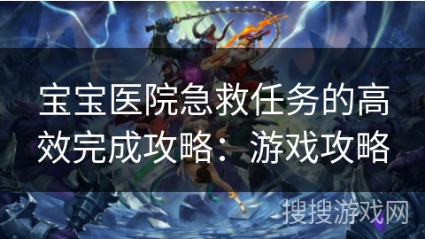 宝宝医院急救任务的高效完成攻略：游戏攻略