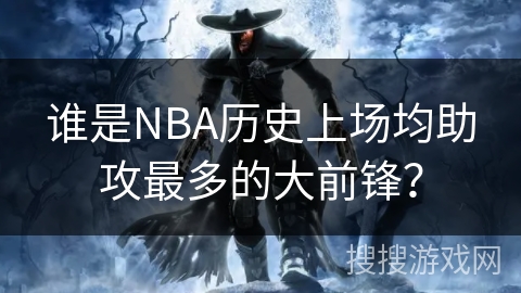 谁是NBA历史上场均助攻最多的大前锋？