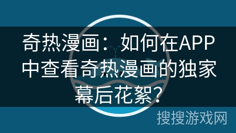 奇热漫画：如何在APP中查看奇热漫画的独家幕后花絮？