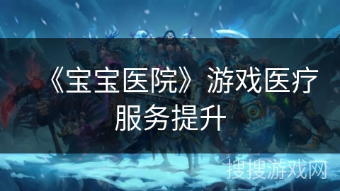 《宝宝医院》游戏医疗服务提升