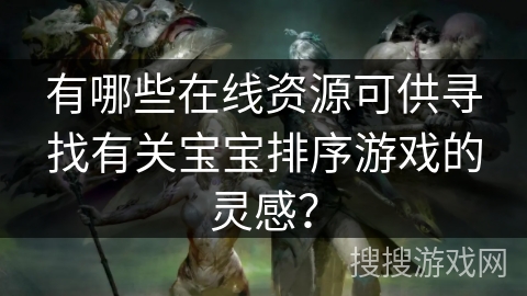 有哪些在线资源可供寻找有关宝宝排序游戏的灵感？