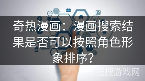 奇热漫画：漫画搜索结果是否可以按照角色形象排序？