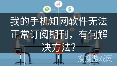 我的手机知网软件无法正常订阅期刊，有何解决方法？