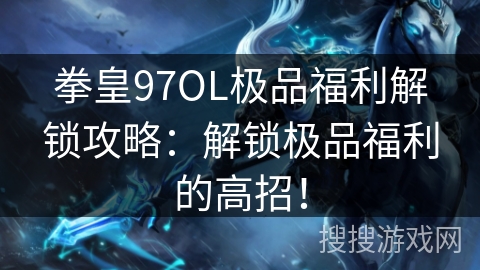 拳皇97OL极品福利解锁攻略：解锁极品福利的高招！
