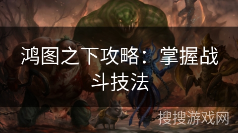 鸿图之下攻略：掌握战斗技法