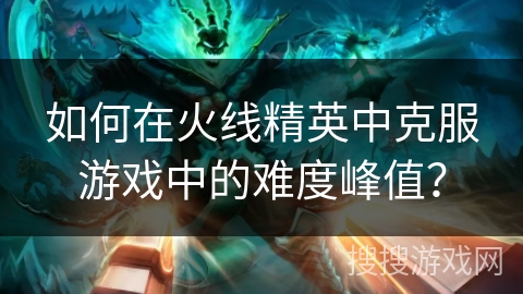 如何在火线精英中克服游戏中的难度峰值？