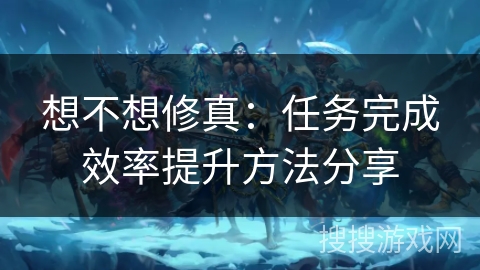 想不想修真：任务完成效率提升方法分享